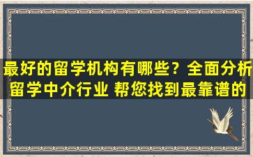 最好的留学机构有哪些？全面分析留学中介行业 帮您找到最靠谱的留学服务机构